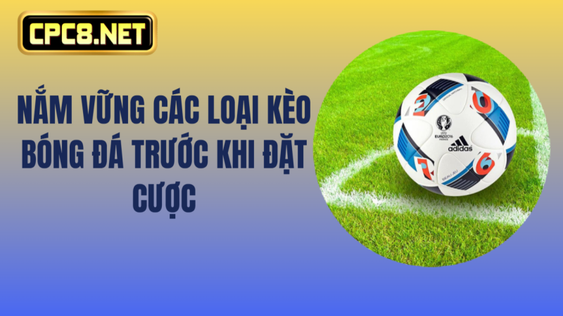 Nắm vững các loại kèo bóng đá trước khi đặt cược